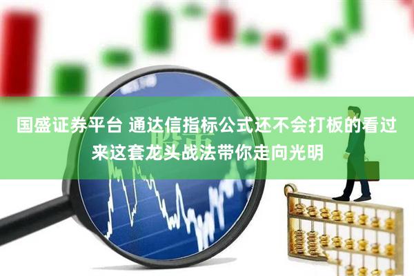 国盛证券平台 通达信指标公式还不会打板的看过来这套龙头战法带你走向光明