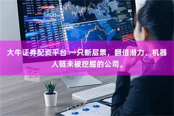 大牛证券配资平台 一只断层票,翻倍潜力,机器人链未被挖掘的公司。