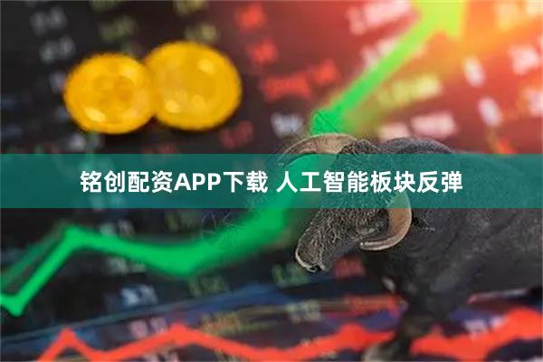 铭创配资APP下载 人工智能板块反弹