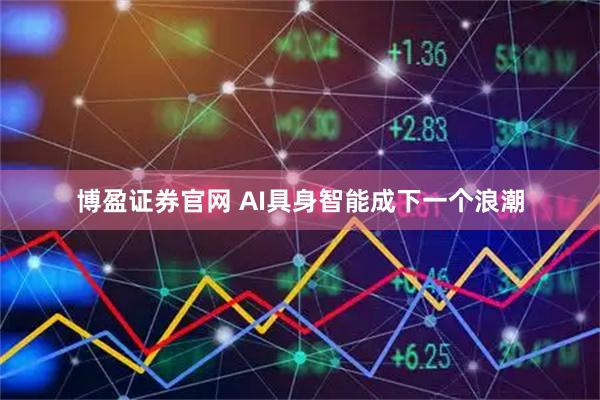 博盈证券官网 AI具身智能成下一个浪潮