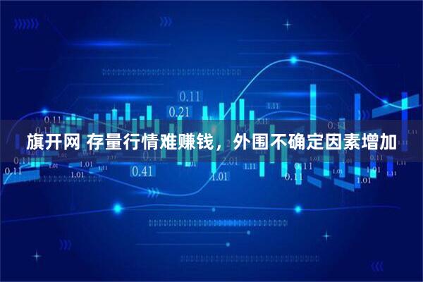 旗开网 存量行情难赚钱,外围不确定因素增加