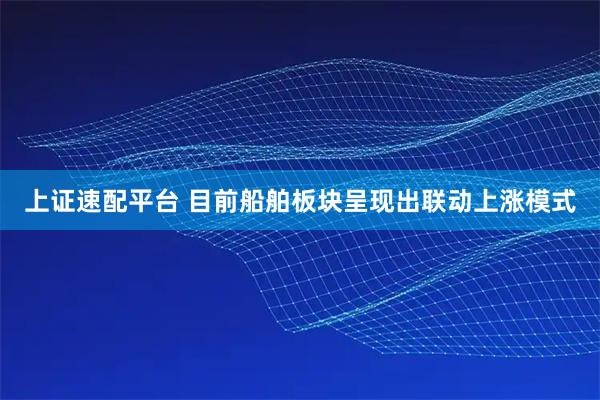 上证速配平台 目前船舶板块呈现出联动上涨模式