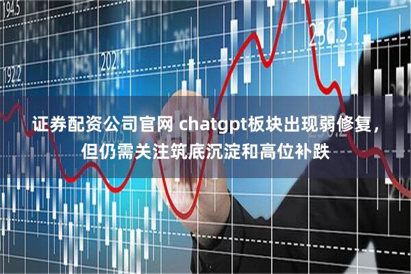 证券配资公司官网 chatgpt板块出现弱修复,但仍需关注筑底沉淀和高位补跌