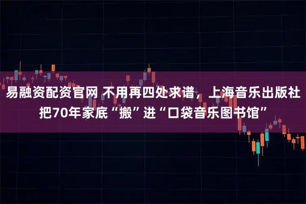 易融资配资官网 不用再四处求谱,上海音乐出版社把70年家底“搬”进“口袋音乐图书馆”