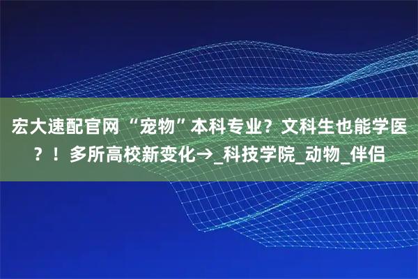 宏大速配官网 “宠物”本科专业?文科生也能学医?!多所高校新变化→_科技学院_动物_伴侣