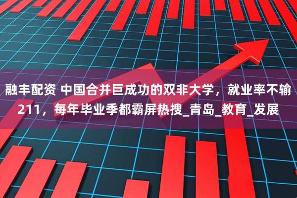 融丰配资 中国合并巨成功的双非大学,就业率不输211,每年毕业季都霸屏热搜_青岛_教育_发展
