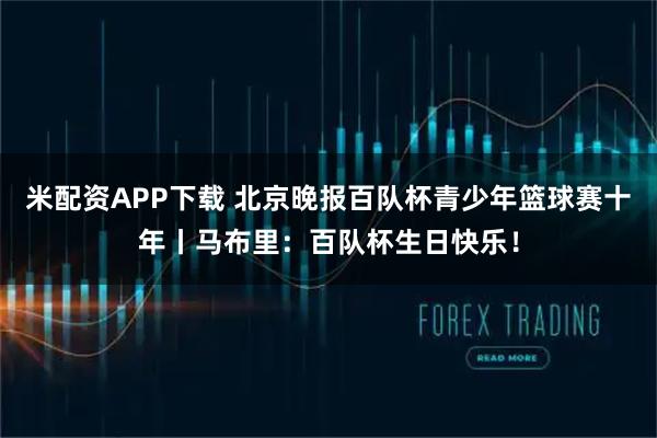米配资APP下载 北京晚报百队杯青少年篮球赛十年丨马布里：百队杯生日快乐！