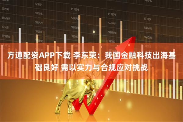 方道配资APP下载 李东荣:我国金融科技出海基础良好 需以实力与合规应对挑战