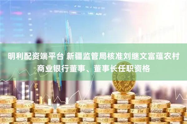 明利配资端平台 新疆监管局核准刘继文富蕴农村商业银行董事、董事长任职资格
