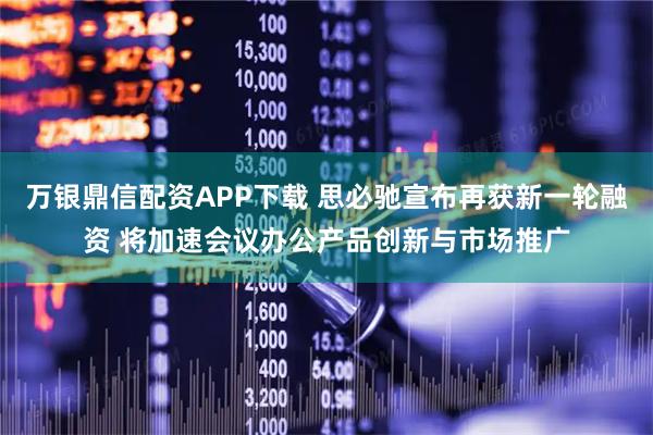 万银鼎信配资APP下载 思必驰宣布再获新一轮融资 将加速会议办公产品创新与市场推广