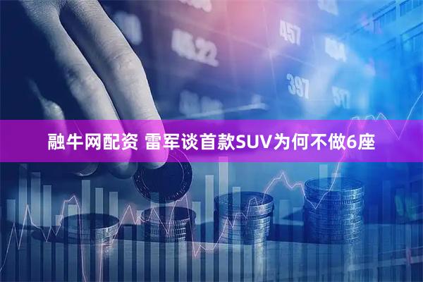 融牛网配资 雷军谈首款SUV为何不做6座