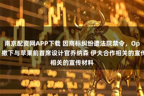 南京配资网APP下载 因商标纠纷遭法院禁令,OpenAI 撤下与苹果前首席设计官乔纳森 伊夫合作相关的宣传材料