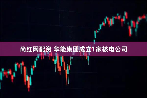 尚红网配资 华能集团成立1家核电公司