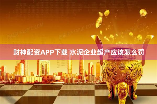 财神配资APP下载 水泥企业超产应该怎么罚