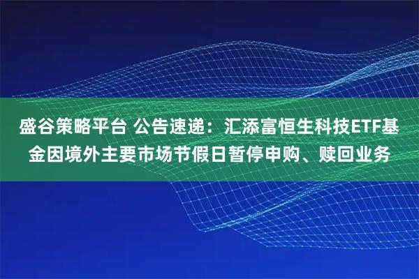 盛谷策略平台 公告速递:汇添富恒生科技ETF基金因境外主要市场节假日暂停申购、赎回业务