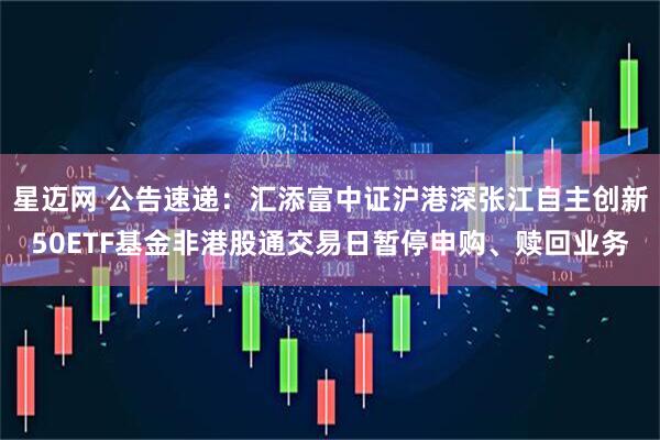 星迈网 公告速递:汇添富中证沪港深张江自主创新50ETF基金非港股通交易日暂停申购、赎回业务