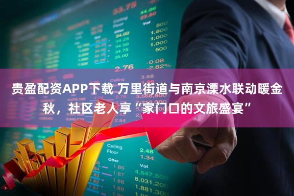 贵盈配资APP下载 万里街道与南京溧水联动暖金秋,社区老人享“家门口的文旅盛宴”