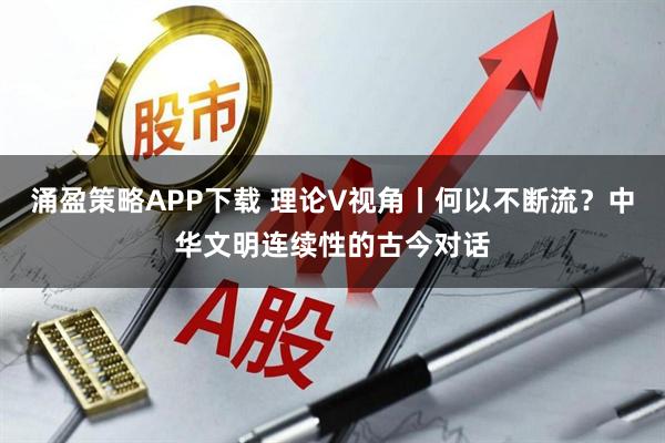 涌盈策略APP下载 理论V视角丨何以不断流?中华文明连续性的古今对话