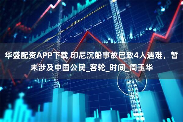 华盛配资APP下载 印尼沉船事故已致4人遇难，暂未涉及中国公民_客轮_时间_周玉华