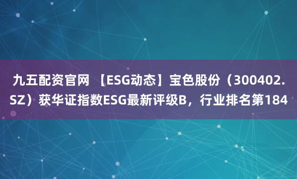 九五配资官网 【ESG动态】宝色股份（300402.SZ）获华证指数ESG最新评级B，行业排名第184