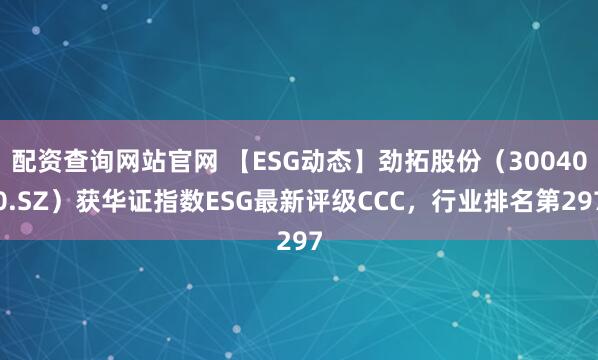 配资查询网站官网 【ESG动态】劲拓股份(300400.SZ)获华证指数ESG最新评级CCC,行业排名第297