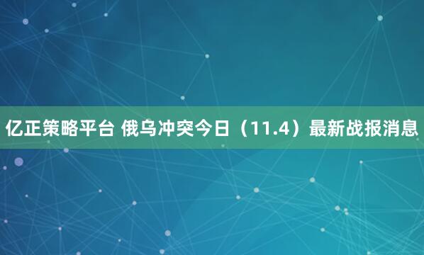 亿正策略平台 俄乌冲突今日（11.4）最新战报消息