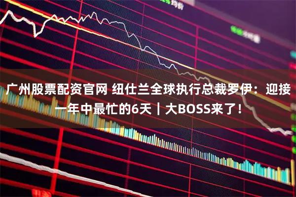 广州股票配资官网 纽仕兰全球执行总裁罗伊：迎接一年中最忙的6天｜大BOSS来了！