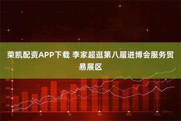 荣凯配资APP下载 李家超逛第八届进博会服务贸易展区