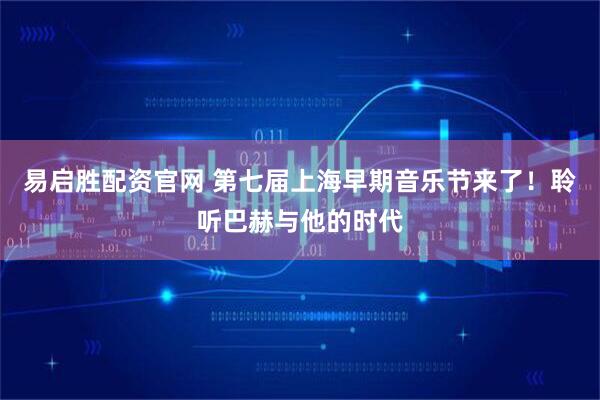 易启胜配资官网 第七届上海早期音乐节来了!聆听巴赫与他的时代