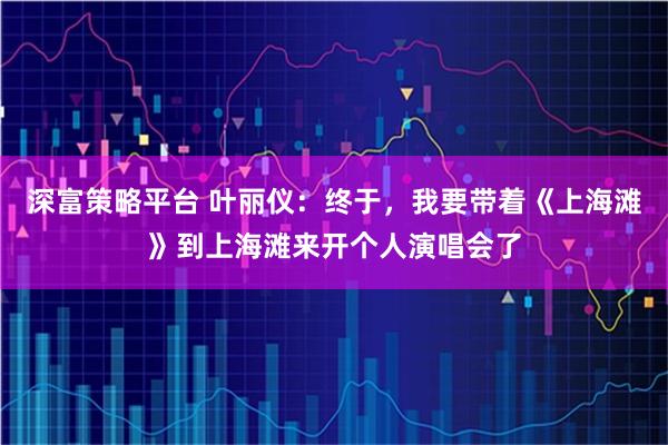 深富策略平台 叶丽仪:终于,我要带着《上海滩》到上海滩来开个人演唱会了