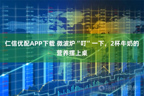 仁信优配APP下载 微波炉“叮”一下，2杯牛奶的营养摆上桌