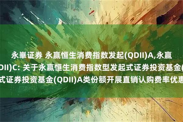 永崋证券 永赢恒生消费指数发起(QDII)A,永赢恒生消费指数发起(QDII)C: 关于永赢恒生消费指数型发起式证券投资基金(QDII)A类份额开展直销认购费率优惠活动的公告