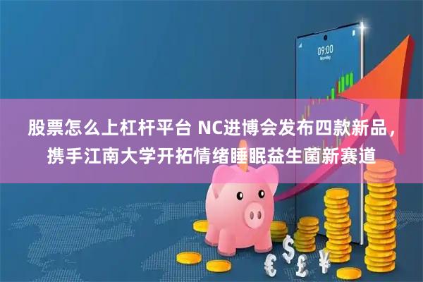 股票怎么上杠杆平台 NC进博会发布四款新品,携手江南大学开拓情绪睡眠益生菌新赛道