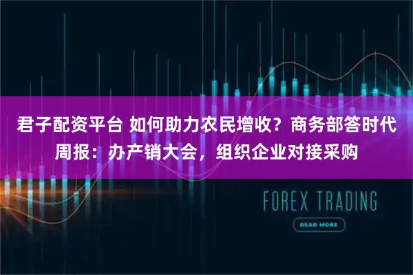君子配资平台 如何助力农民增收?商务部答时代周报:办产销大会,组织企业对接采购