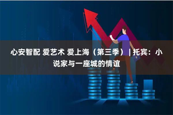 心安智配 爱艺术 爱上海（第三季） | 托宾：小说家与一座城的情谊