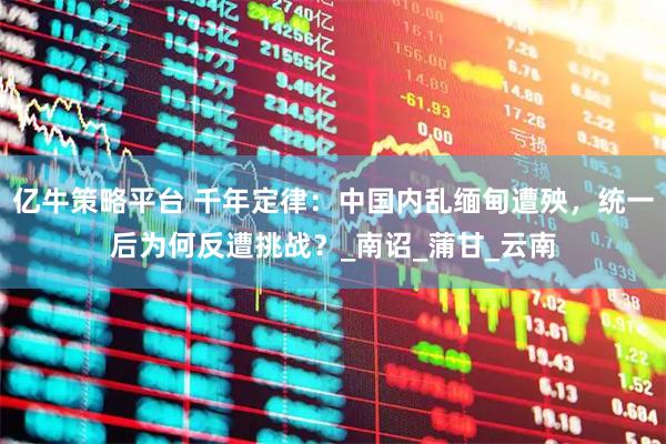 亿牛策略平台 千年定律：中国内乱缅甸遭殃，统一后为何反遭挑战？_南诏_蒲甘_云南