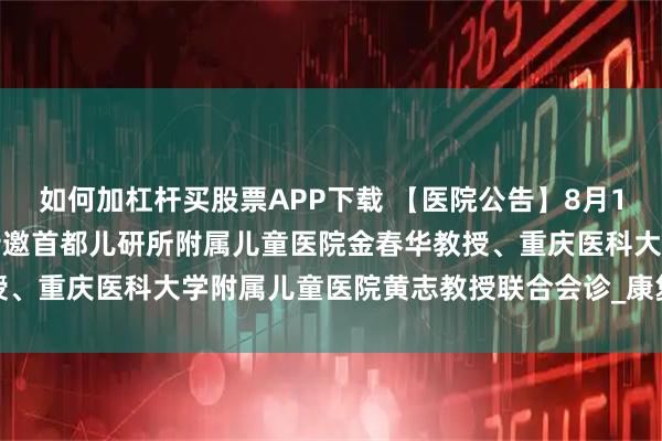 如何加杠杆买股票APP下载 【医院公告】8月1-4日重庆天佑儿童医院特邀首都儿研所附属儿童医院金春华教授、重庆医科大学附属儿童医院黄志教授联合会诊_康复_诊疗_疗法