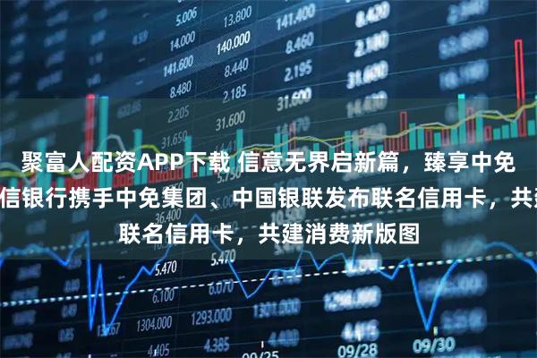 聚富人配资APP下载 信意无界启新篇，臻享中免悦生活 ——中信银行携手中免集团、中国银联发布联名信用卡，共建消费新版图