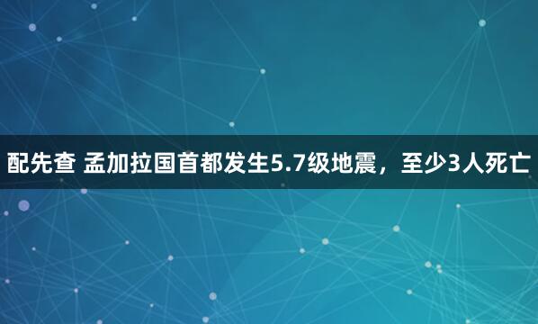 配先查 孟加拉国首都发生5.7级地震，至少3人死亡