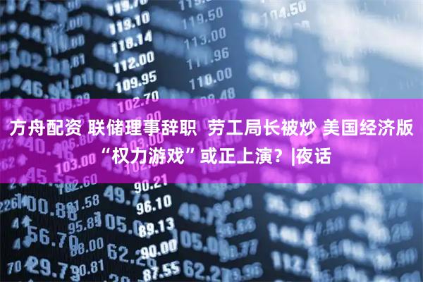 方舟配资 联储理事辞职  劳工局长被炒 美国经济版 “权力游戏”或正上演？|夜话