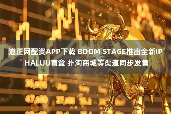 道正网配资APP下载 BOOM STAGE推出全新IP HALUU盲盒 扑淘商城等渠道同步发售