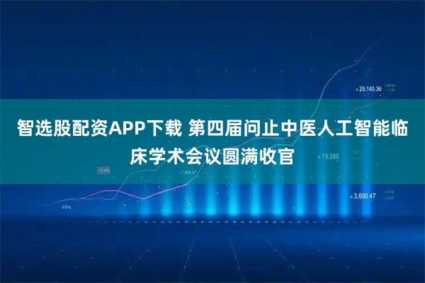 智选股配资APP下载 第四届问止中医人工智能临床学术会议圆满收官