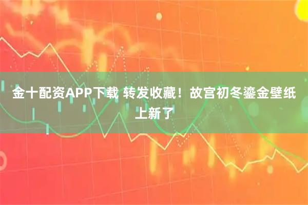 金十配资APP下载 转发收藏！故宫初冬鎏金壁纸上新了