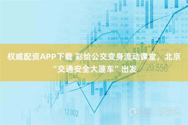 权威配资APP下载 彩绘公交变身流动课堂，北京“交通安全大篷车”出发