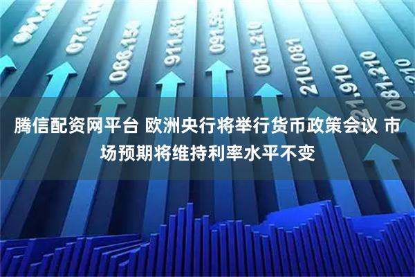 腾信配资网平台 欧洲央行将举行货币政策会议 市场预期将维持利率水平不变