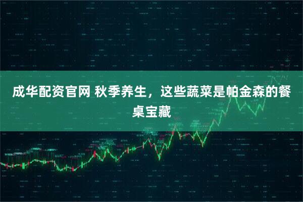 成华配资官网 秋季养生，这些蔬菜是帕金森的餐桌宝藏