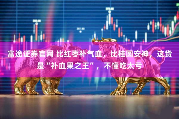 富途证券官网 比红枣补气血，比桂圆安神，这货是“补血果之王”，不懂吃太亏