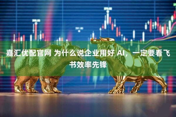 嘉汇优配官网 为什么说企业用好 AI，一定要看飞书效率先锋