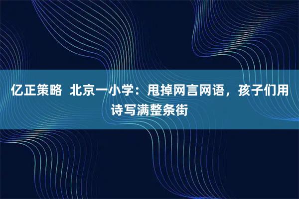 亿正策略  北京一小学：甩掉网言网语，孩子们用诗写满整条街