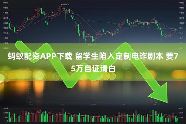 蚂蚁配资APP下载 留学生陷入定制电诈剧本 要75万自证清白